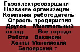 Газоэлектросварщики › Название организации ­ Компания-работодатель › Отрасль предприятия ­ Другое › Минимальный оклад ­ 1 - Все города Работа » Вакансии   . Ханты-Мансийский,Белоярский г.